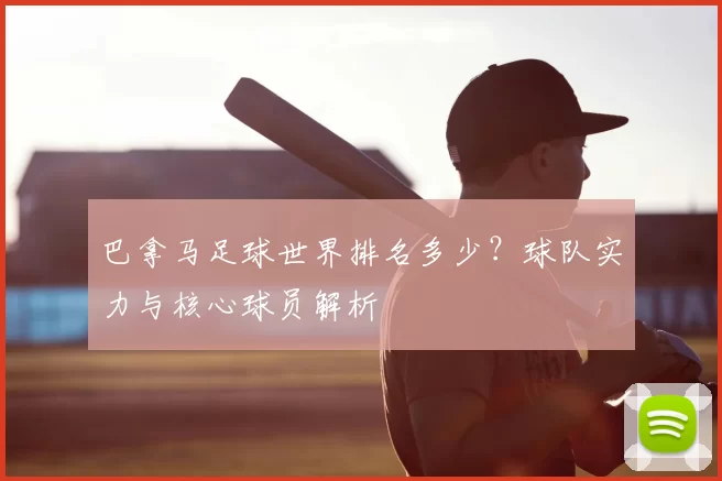 巴拿马足球世界排名多少?球队实力与核心球员解析