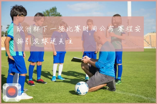 欧洲杯下一场比赛时间公布 赛程安排引发球迷关注