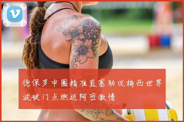 德保罗中圈精准直塞助攻梅西世界波破门点燃迈阿密激情