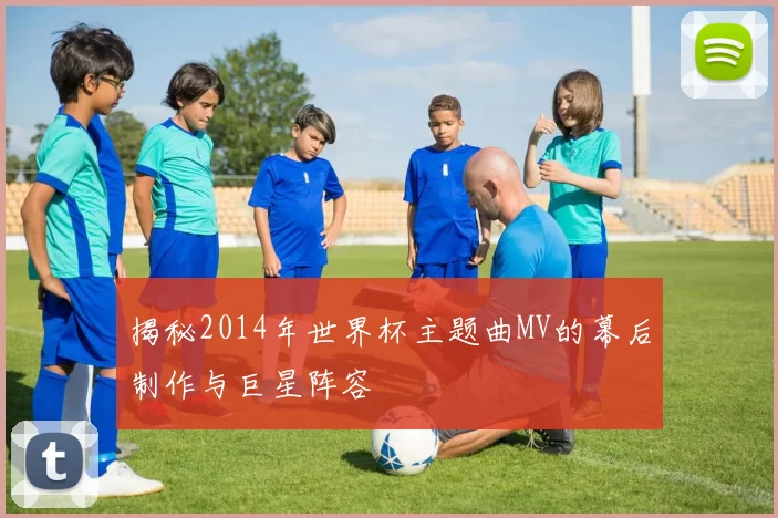 揭秘2014年世界杯主题曲MV的幕后制作与巨星阵容