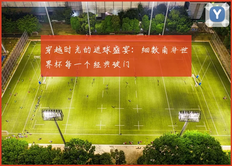 穿越时光的进球盛宴：细数南非世界杯每一个经典破门
