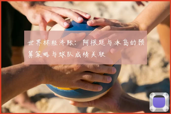 世界杯经济账：阿根廷与冰岛的预算策略与球队成绩关联