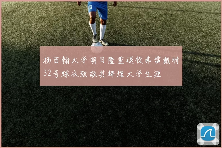 杨百翰大学明日隆重退役弗雷戴特32号球衣致敬其辉煌大学生涯