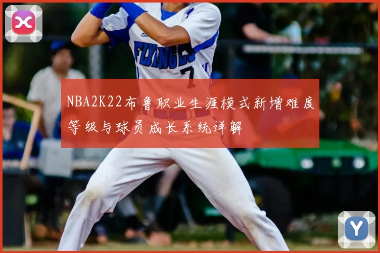 NBA2K22布鲁职业生涯模式新增难度等级与球员成长系统详解