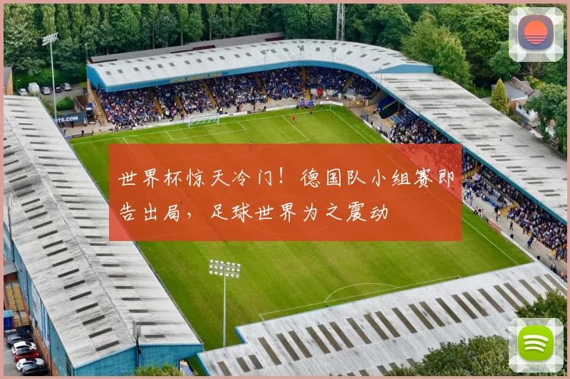 世界杯惊天冷门!德国队小组赛即告出局,足球世界为之震动